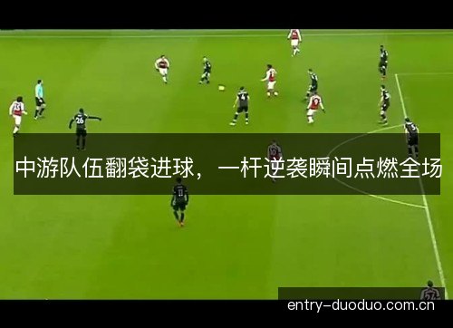 中游队伍翻袋进球,一杆逆袭瞬间点燃全场 中游队伍翻袋进球,一杆逆袭瞬间点燃全场