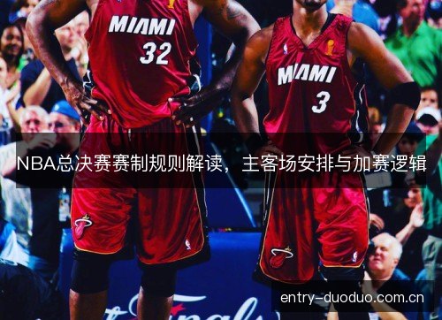 NBA总决赛赛制规则解读,主客场安排与加赛逻辑 NBA总决赛赛制规则解读,主客场安排与加赛逻辑